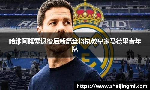 哈维阿隆索退役后新篇章将执教皇家马德里青年队